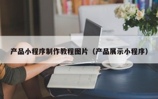 日喀则产品小程序制作教程图片（产品展示小程序）