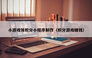 日喀则小游戏领积分小程序制作（积分游戏赚钱）