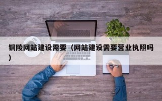 日喀则铜陵网站建设需要（网站建设需要营业执照吗）