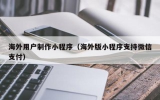 日喀则海外用户制作小程序（海外版小程序支持微信支付）
