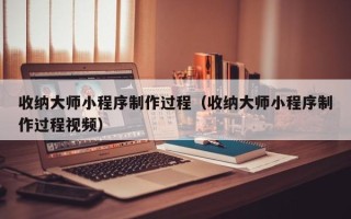 日喀则收纳大师小程序制作过程（收纳大师小程序制作过程视频）