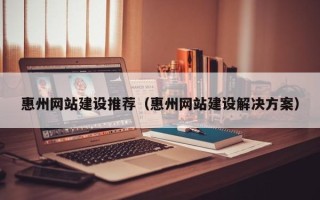 日喀则惠州网站建设推荐（惠州网站建设解决方案）