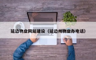 日喀则延边物业网站建设（延边州物业办电话）