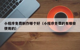 日喀则小程序免费制作哪个好（小程序免费的有哪些使用的）