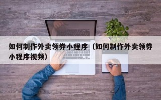 日喀则如何制作外卖领券小程序（如何制作外卖领券小程序视频）