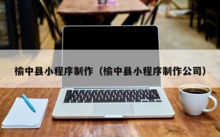 日喀则榆中县小程序制作（榆中县小程序制作公司）