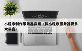日喀则小程序制作服务器费用（做小程序服务器要多大带宽）