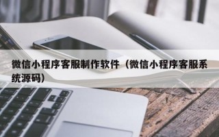 日喀则微信小程序客服制作软件（微信小程序客服系统源码）
