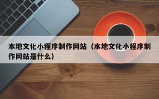 日喀则本地文化小程序制作网站（本地文化小程序制作网站是什么）
