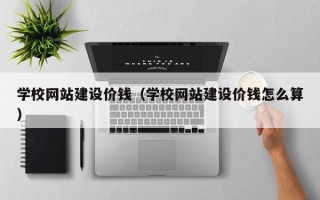 日喀则学校网站建设价钱（学校网站建设价钱怎么算）
