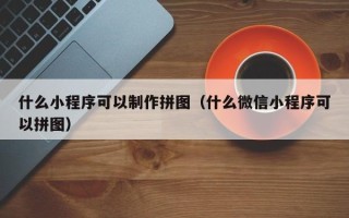 日喀则什么小程序可以制作拼图（什么微信小程序可以拼图）