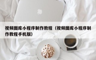 日喀则视频图库小程序制作教程（视频图库小程序制作教程手机版）