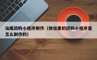 日喀则汕尾团购小程序制作（微信里的团购小程序是怎么制作的）