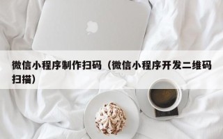 日喀则微信小程序制作扫码（微信小程序开发二维码扫描）