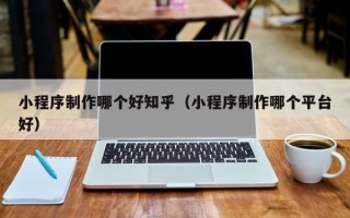 日喀则小程序制作哪个好知乎（小程序制作哪个平台好）