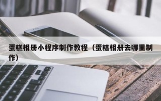日喀则蛋糕相册小程序制作教程（蛋糕相册去哪里制作）